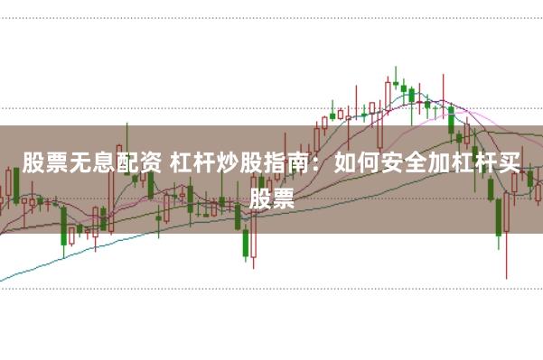 股票无息配资 杠杆炒股指南：如何安全加杠杆买股票