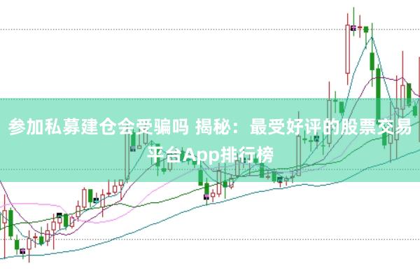 参加私募建仓会受骗吗 揭秘：最受好评的股票交易平台App排行榜