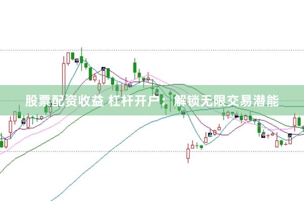 股票配资收益 杠杆开户：解锁无限交易潜能