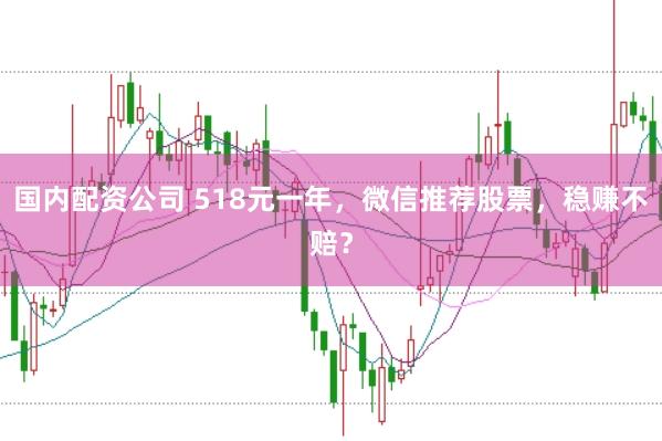 国内配资公司 518元一年，微信推荐股票，稳赚不赔？