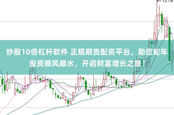 炒股10倍杠杆软件 正规期货配资平台，助您蛇年投资顺风顺水，开启财富增长之旅！