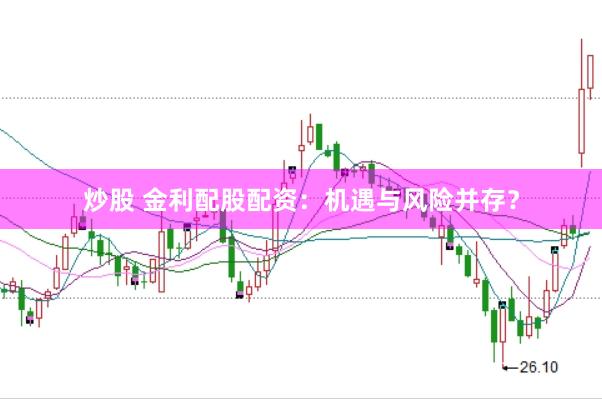 炒股 金利配股配资：机遇与风险并存？