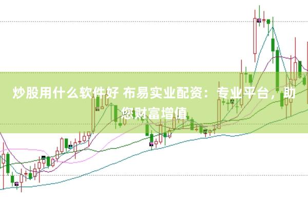 炒股用什么软件好 布易实业配资：专业平台，助您财富增值