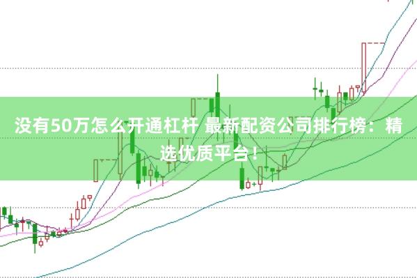 没有50万怎么开通杠杆 最新配资公司排行榜：精选优质平台！