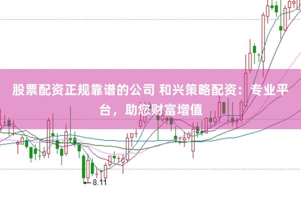 股票配资正规靠谱的公司 和兴策略配资：专业平台，助您财富增值