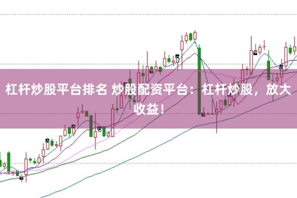 杠杆炒股平台排名 炒股配资平台：杠杆炒股，放大收益！