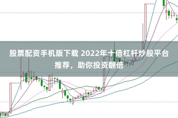 股票配资手机版下载 2022年十倍杠杆炒股平台推荐，助你投资翻倍