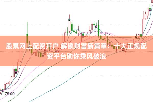 股票网上配资开户 解锁财富新篇章：十大正规配资平台助你乘风破浪