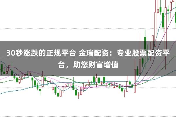 30秒涨跌的正规平台 金瑞配资：专业股票配资平台，助您财富增值