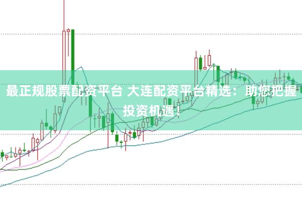 最正规股票配资平台 大连配资平台精选：助您把握投资机遇！