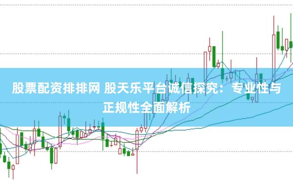股票配资排排网 股天乐平台诚信探究：专业性与正规性全面解析