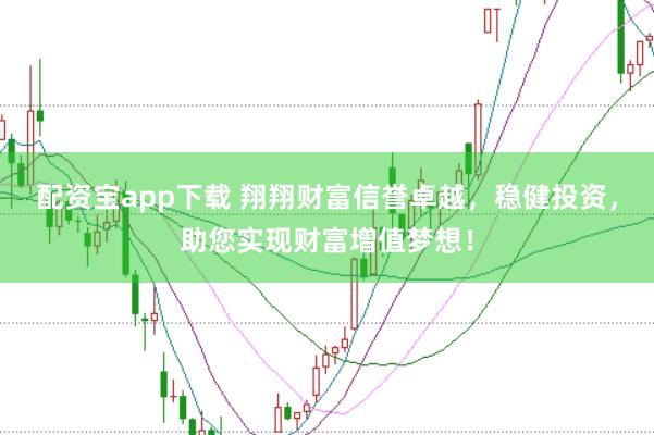 配资宝app下载 翔翔财富信誉卓越，稳健投资，助您实现财富增值梦想！