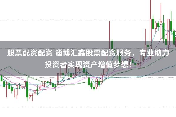 股票配资配资 淄博汇鑫股票配资服务，专业助力投资者实现资产增值梦想！