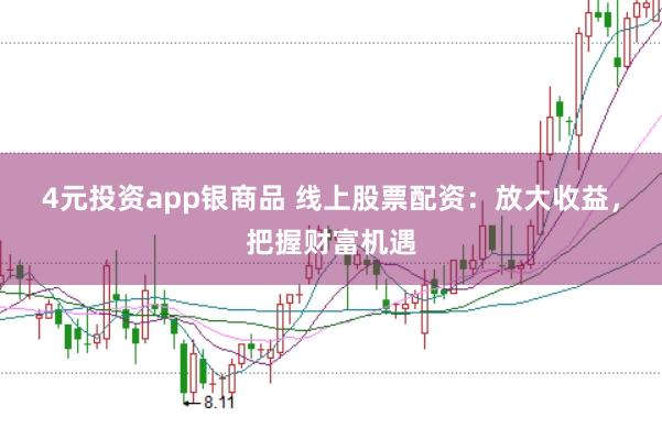 4元投资app银商品 线上股票配资：放大收益，把握财富机遇