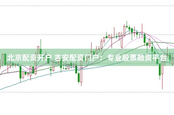 北京配资开户 吉安配资门户：专业股票融资平台