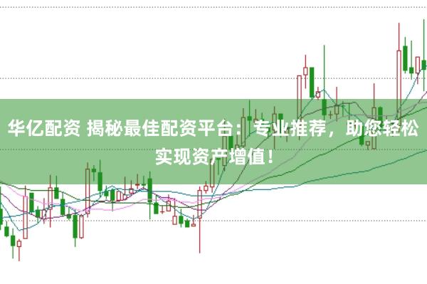 华亿配资 揭秘最佳配资平台：专业推荐，助您轻松实现资产增值！