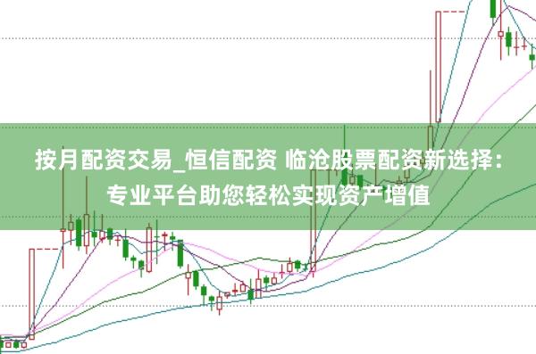 按月配资交易_恒信配资 临沧股票配资新选择：专业平台助您轻松实现资产增值