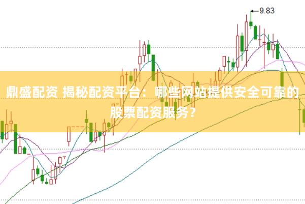 鼎盛配资 揭秘配资平台：哪些网站提供安全可靠的股票配资服务？