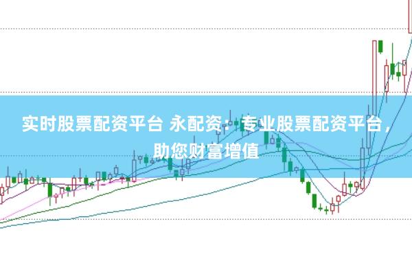 实时股票配资平台 永配资：专业股票配资平台，助您财富增值