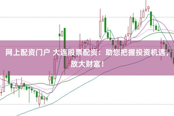 网上配资门户 大连股票配资：助您把握投资机遇，放大财富！
