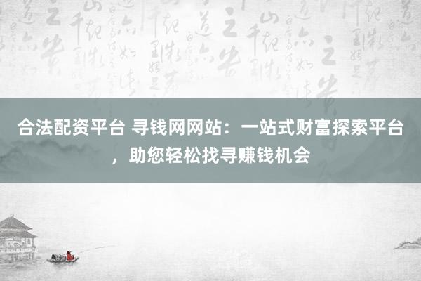 合法配资平台 寻钱网网站：一站式财富探索平台，助您轻松找寻赚钱机会