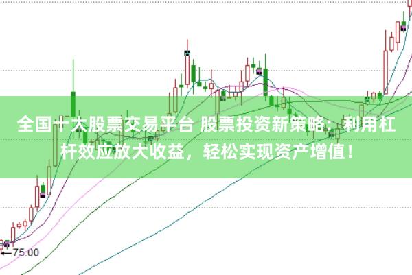 全国十大股票交易平台 股票投资新策略：利用杠杆效应放大收益，轻松实现资产增值！