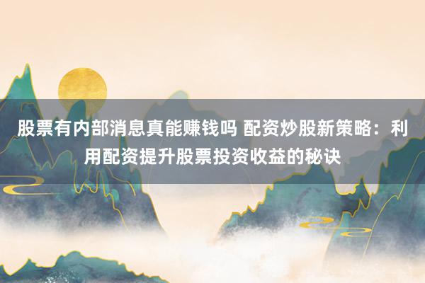 股票有内部消息真能赚钱吗 配资炒股新策略：利用配资提升股票投资收益的秘诀