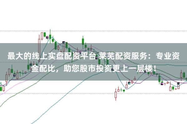 最大的线上实盘配资平台 莱芜配资服务：专业资金配比，助您股市投资更上一层楼！