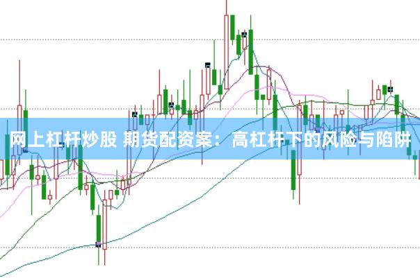 网上杠杆炒股 期货配资案：高杠杆下的风险与陷阱