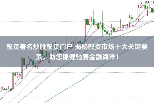 配资著名炒股配资门户 揭秘配资市场十大关键要素，助您稳健驰骋金融海洋！