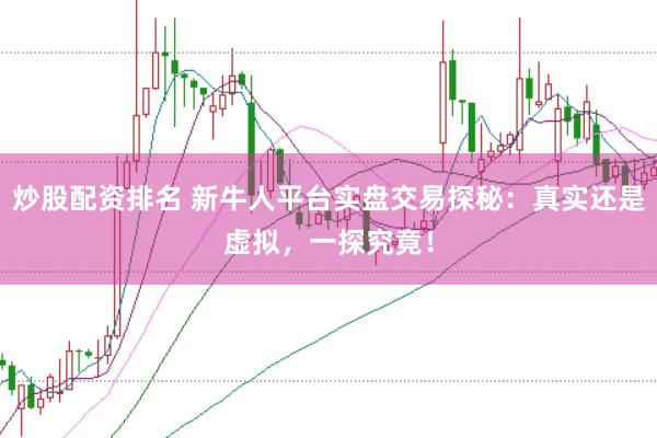 炒股配资排名 新牛人平台实盘交易探秘：真实还是虚拟，一探究竟！