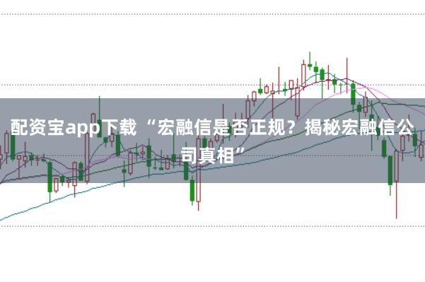 配资宝app下载 “宏融信是否正规？揭秘宏融信公司真相”