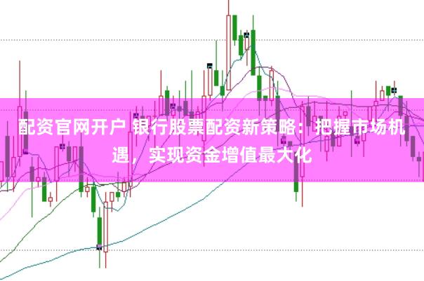 配资官网开户 银行股票配资新策略：把握市场机遇，实现资金增值最大化