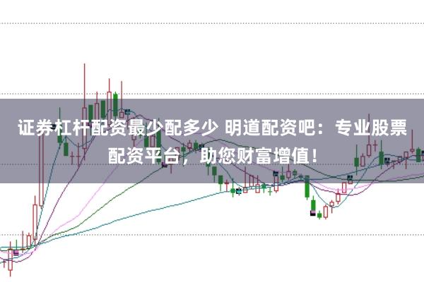证券杠杆配资最少配多少 明道配资吧：专业股票配资平台，助您财富增值！