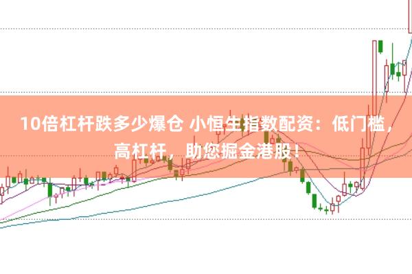 10倍杠杆跌多少爆仓 小恒生指数配资：低门槛，高杠杆，助您掘金港股！