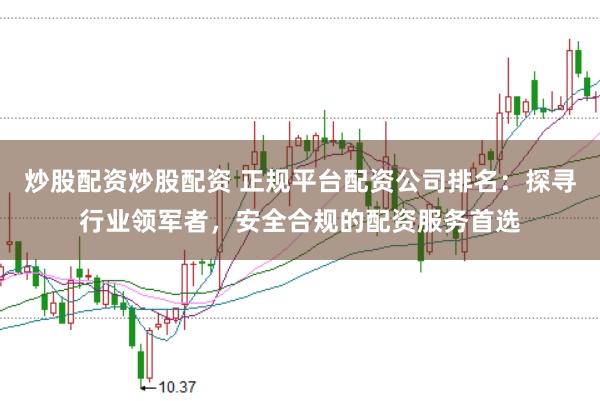 炒股配资炒股配资 正规平台配资公司排名：探寻行业领军者，安全合规的配资服务首选