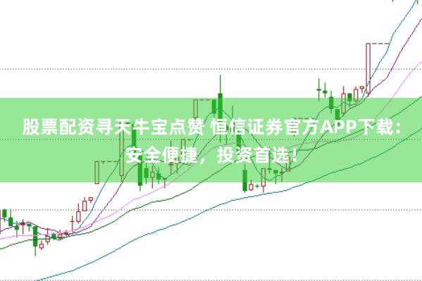 股票配资寻天牛宝点赞 恒信证券官方APP下载：安全便捷，投资首选！