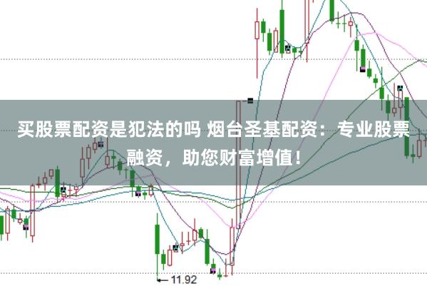 买股票配资是犯法的吗 烟台圣基配资：专业股票融资，助您财富增值！