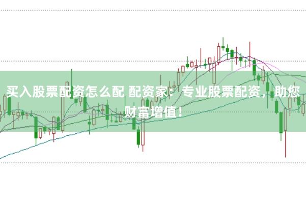 买入股票配资怎么配 配资家：专业股票配资，助您财富增值！