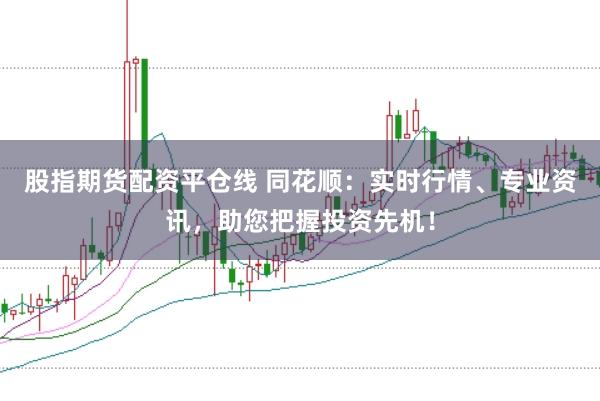 股指期货配资平仓线 同花顺：实时行情、专业资讯，助您把握投资先机！