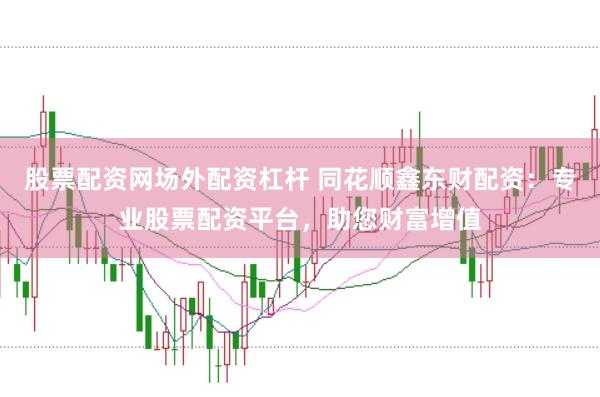 股票配资网场外配资杠杆 同花顺鑫东财配资：专业股票配资平台，助您财富增值