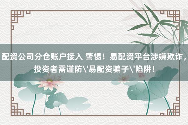 配资公司分仓账户接入 警惕！易配资平台涉嫌欺诈，投资者需谨防'易配资骗子'陷阱！