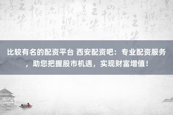 比较有名的配资平台 西安配资吧：专业配资服务，助您把握股市机遇，实现财富增值！