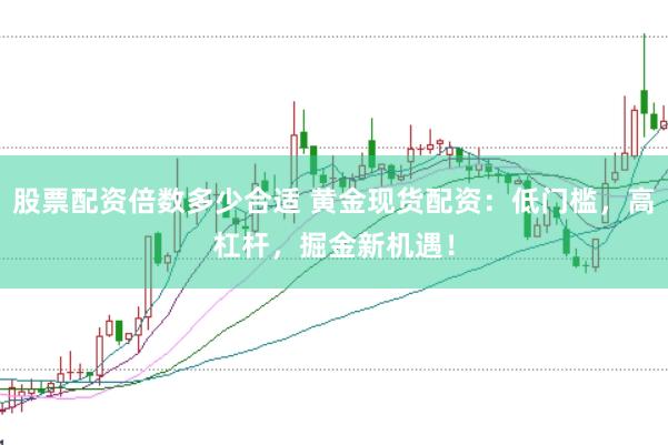 股票配资倍数多少合适 黄金现货配资：低门槛，高杠杆，掘金新机遇！