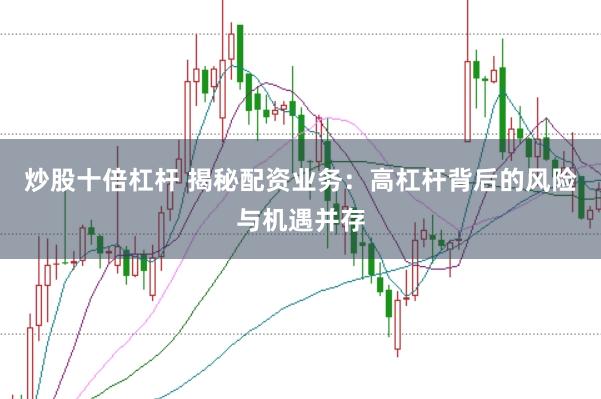 炒股十倍杠杆 揭秘配资业务：高杠杆背后的风险与机遇并存