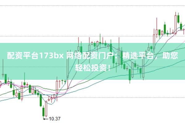 配资平台173bx 网络配资门户：精选平台，助您轻松投资！