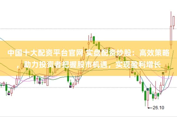 中国十大配资平台官网 实盘配资炒股：高效策略，助力投资者把握股市机遇，实现盈利增长