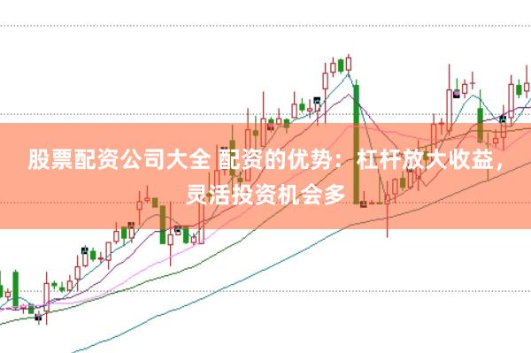 股票配资公司大全 配资的优势：杠杆放大收益，灵活投资机会多