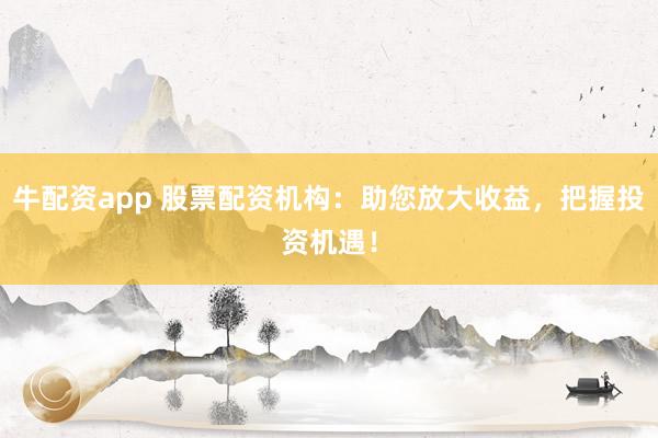 牛配资app 股票配资机构：助您放大收益，把握投资机遇！