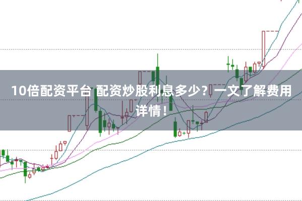 10倍配资平台 配资炒股利息多少？一文了解费用详情！